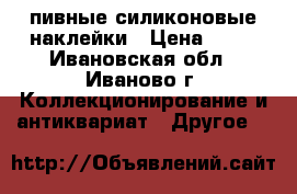 пивные силиконовые наклейки › Цена ­ 50 - Ивановская обл., Иваново г. Коллекционирование и антиквариат » Другое   